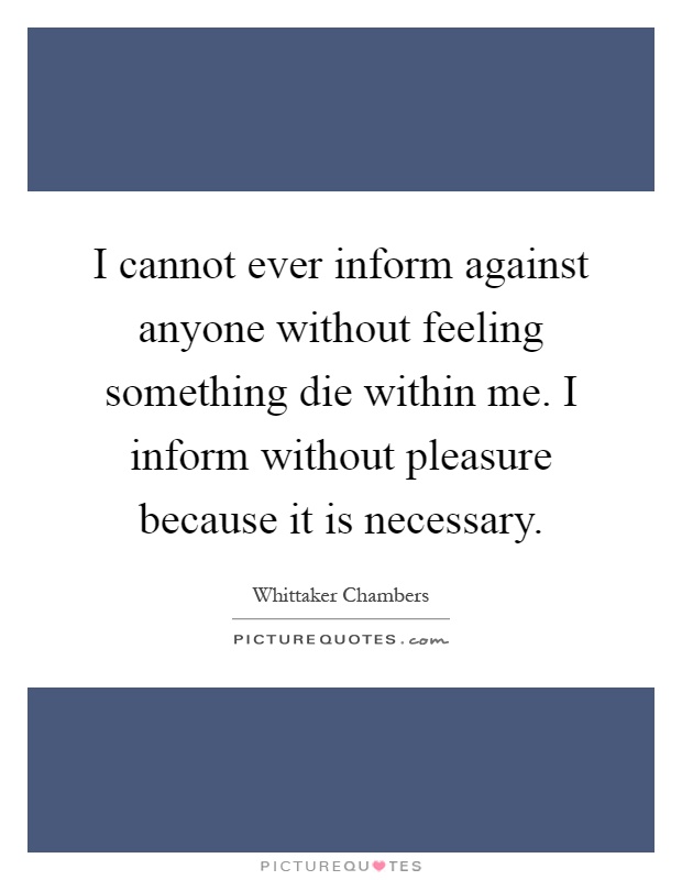 I cannot ever inform against anyone without feeling something die within me. I inform without pleasure because it is necessary Picture Quote #1