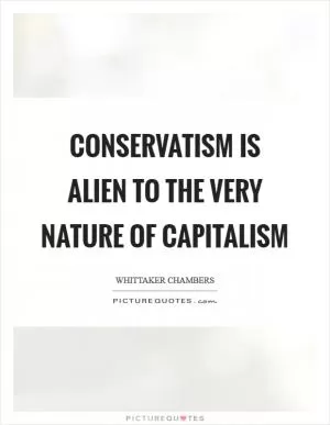 Conservatism is alien to the very nature of capitalism Picture Quote #1