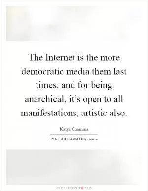 The Internet is the more democratic media them last times. and for being anarchical, it’s open to all manifestations, artistic also Picture Quote #1