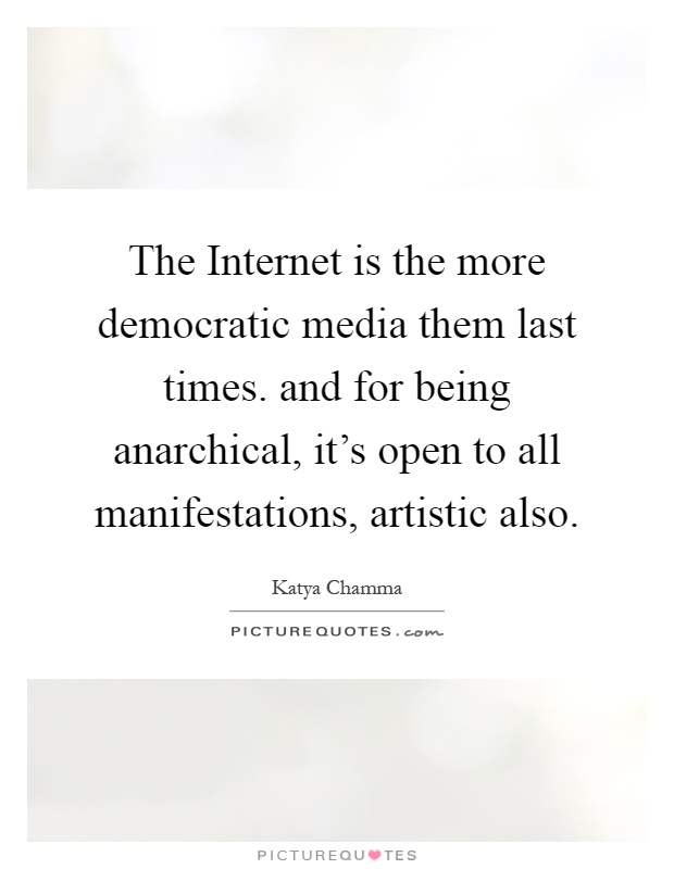 The Internet is the more democratic media them last times. and for being anarchical, it's open to all manifestations, artistic also Picture Quote #1