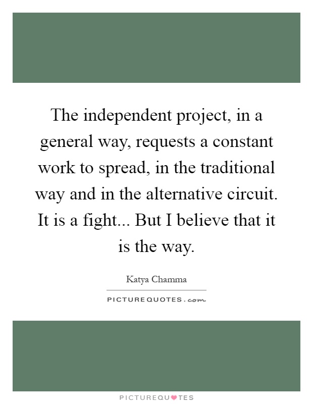 The independent project, in a general way, requests a constant work to spread, in the traditional way and in the alternative circuit. It is a fight... But I believe that it is the way Picture Quote #1