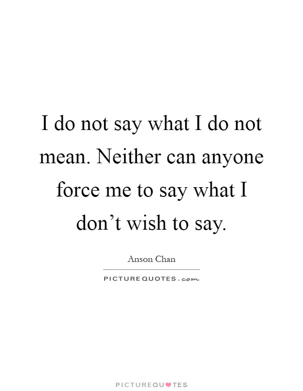 I do not say what I do not mean. Neither can anyone force me to say what I don't wish to say Picture Quote #1