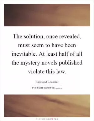 The solution, once revealed, must seem to have been inevitable. At least half of all the mystery novels published violate this law Picture Quote #1