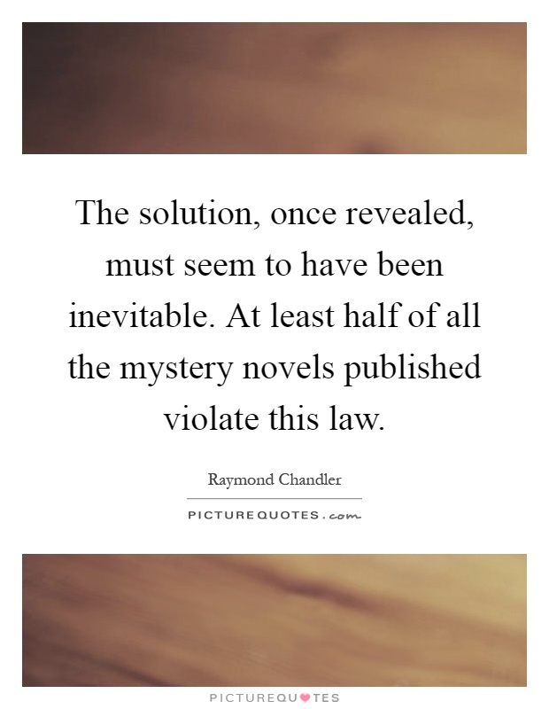 The solution, once revealed, must seem to have been inevitable. At least half of all the mystery novels published violate this law Picture Quote #1