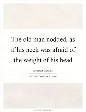 The old man nodded, as if his neck was afraid of the weight of his head Picture Quote #1