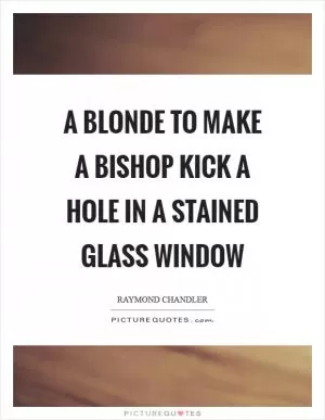 A blonde to make a bishop kick a hole in a stained glass window Picture Quote #1