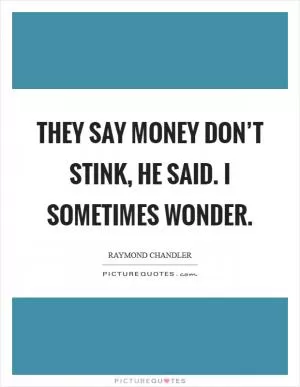 They say money don’t stink, he said. I sometimes wonder Picture Quote #1