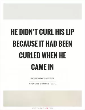 He didn’t curl his lip because it had been curled when he came in Picture Quote #1