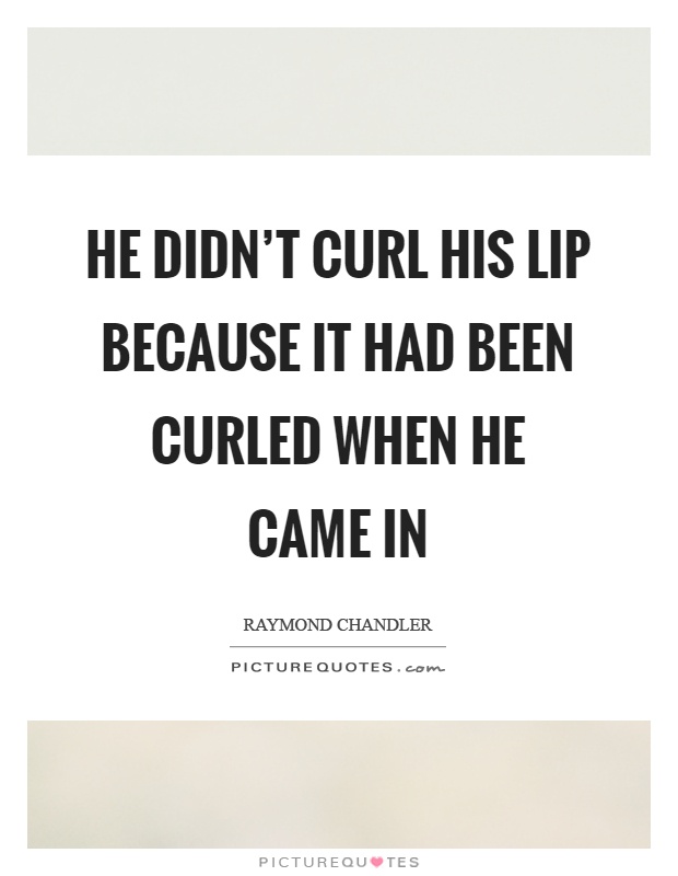 He didn't curl his lip because it had been curled when he came in Picture Quote #1