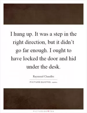 I hung up. It was a step in the right direction, but it didn’t go far enough. I ought to have locked the door and hid under the desk Picture Quote #1
