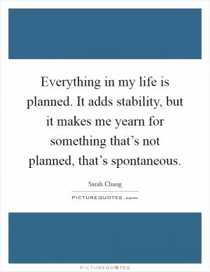 Everything in my life is planned. It adds stability, but it makes me yearn for something that’s not planned, that’s spontaneous Picture Quote #1