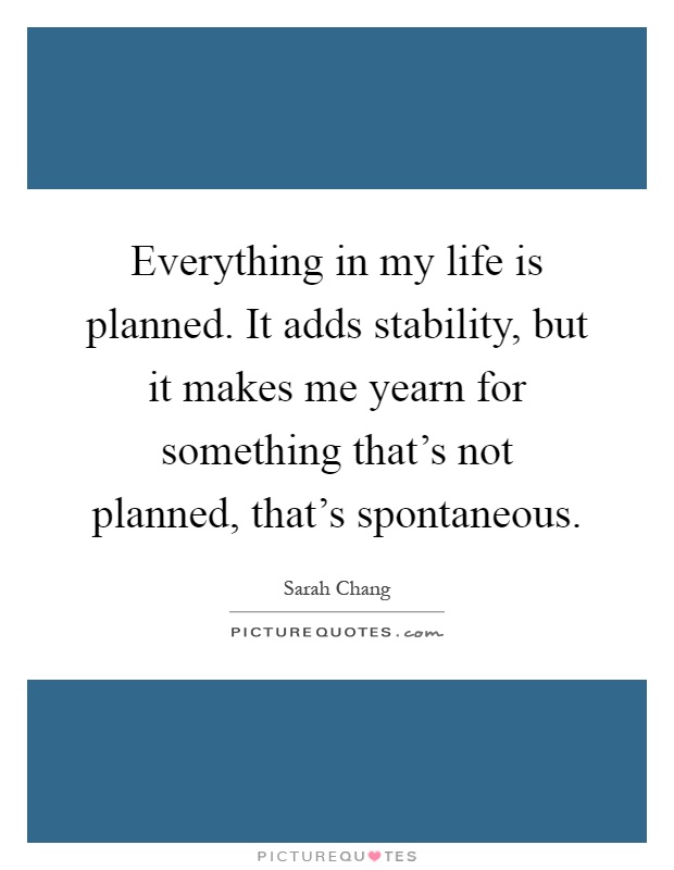 Everything in my life is planned. It adds stability, but it makes me yearn for something that's not planned, that's spontaneous Picture Quote #1