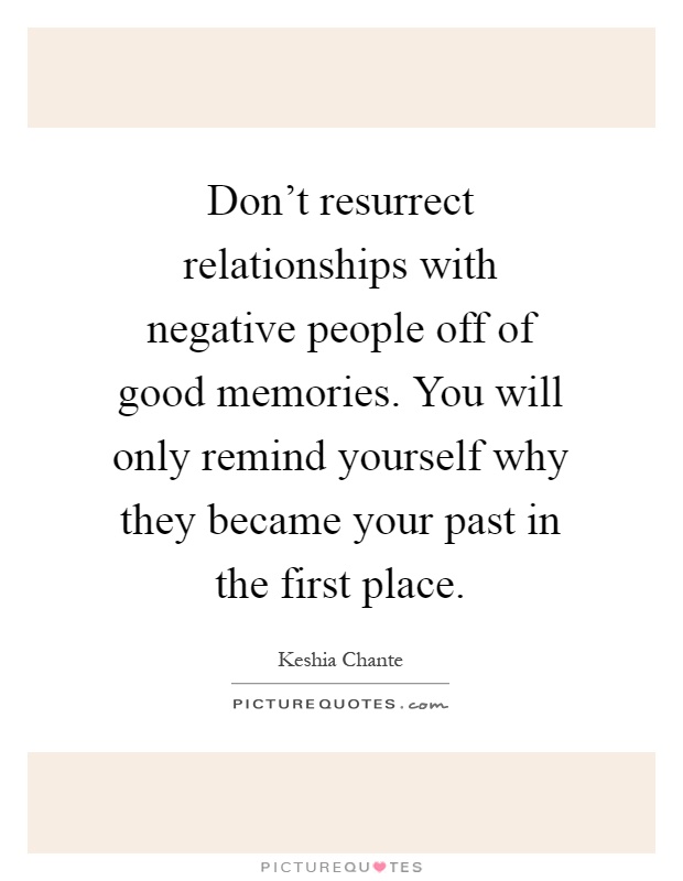 Don't resurrect relationships with negative people off of good memories. You will only remind yourself why they became your past in the first place Picture Quote #1