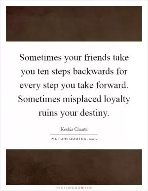 Sometimes your friends take you ten steps backwards for every step you take forward. Sometimes misplaced loyalty ruins your destiny Picture Quote #1