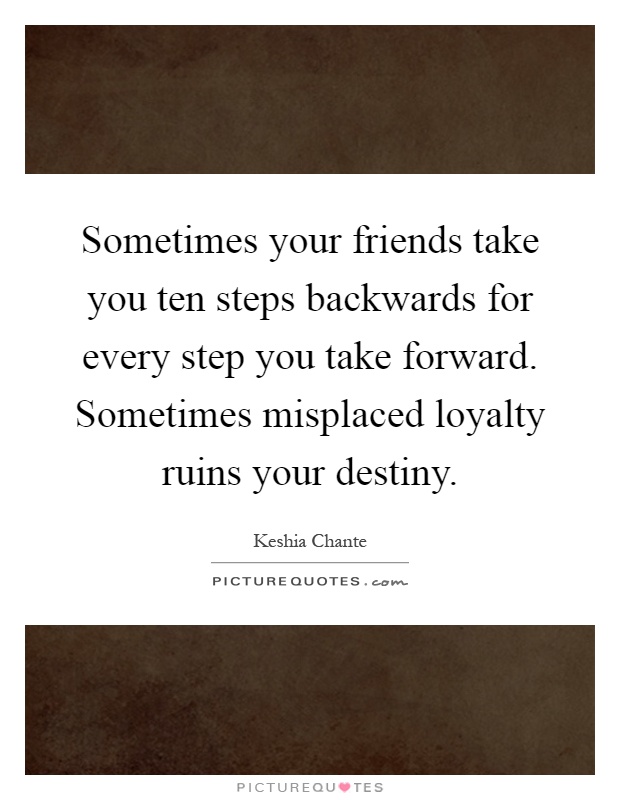 Sometimes your friends take you ten steps backwards for every step you take forward. Sometimes misplaced loyalty ruins your destiny Picture Quote #1