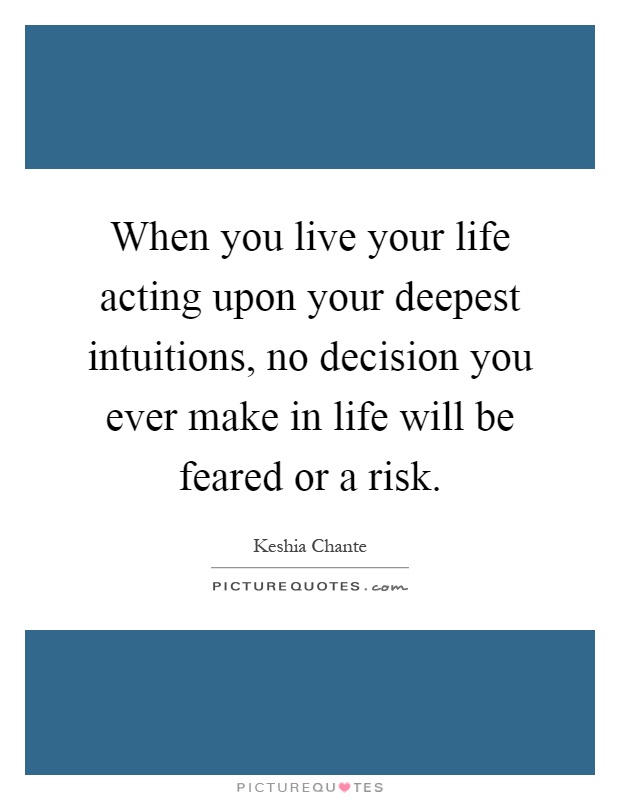 When you live your life acting upon your deepest intuitions, no decision you ever make in life will be feared or a risk Picture Quote #1