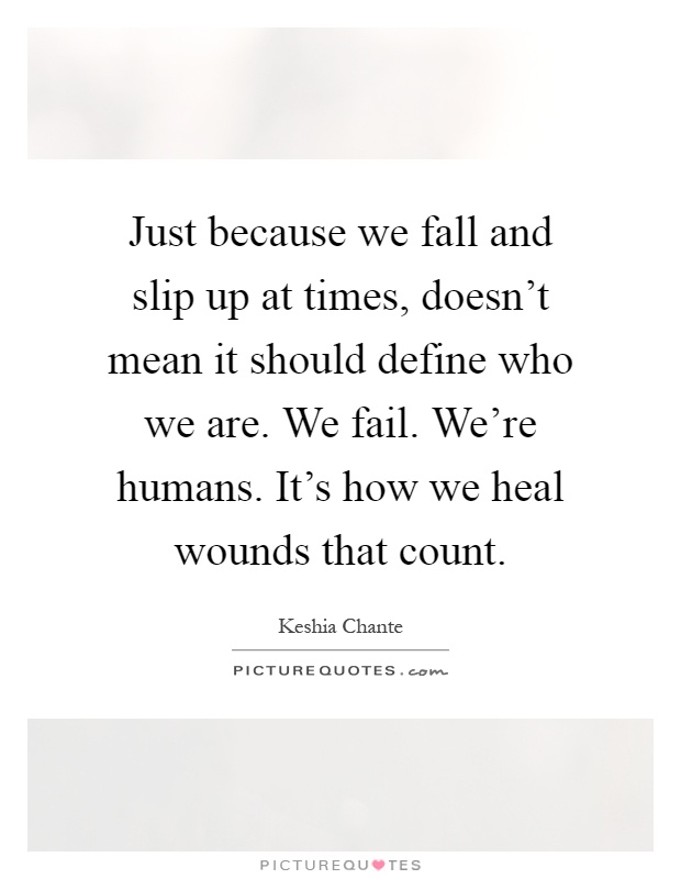 Just because we fall and slip up at times, doesn't mean it should define who we are. We fail. We're humans. It's how we heal wounds that count Picture Quote #1