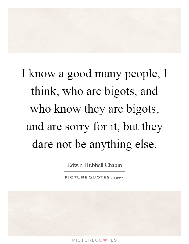 I know a good many people, I think, who are bigots, and who know they are bigots, and are sorry for it, but they dare not be anything else Picture Quote #1