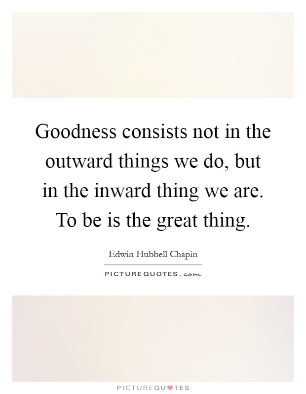 Goodness consists not in the outward things we do, but in the inward thing we are. To be is the great thing Picture Quote #1