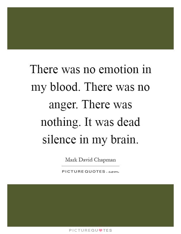 There was no emotion in my blood. There was no anger. There was nothing. It was dead silence in my brain Picture Quote #1