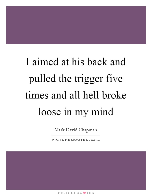 I aimed at his back and pulled the trigger five times and all hell broke loose in my mind Picture Quote #1