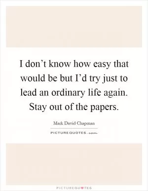 I don’t know how easy that would be but I’d try just to lead an ordinary life again. Stay out of the papers Picture Quote #1