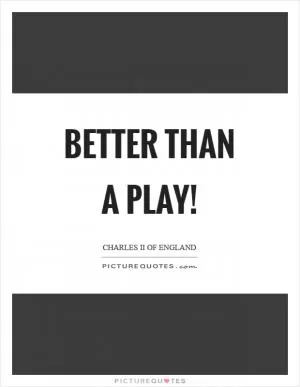 Better than a play! Picture Quote #1