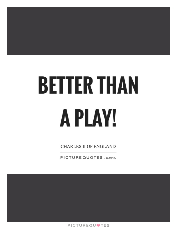 Better than a play! Picture Quote #1