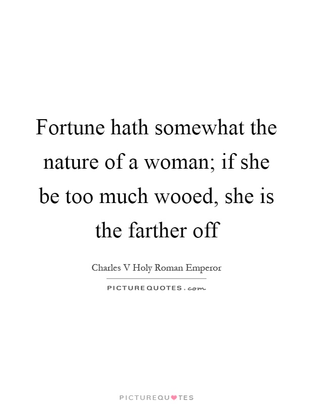 Fortune hath somewhat the nature of a woman; if she be too much wooed, she is the farther off Picture Quote #1