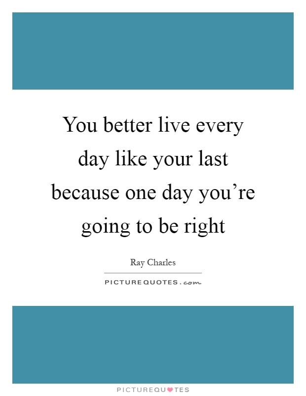 You better live every day like your last because one day you're going to be right Picture Quote #1