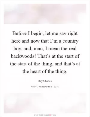 Before I begin, let me say right here and now that I’m a country boy. and, man, I mean the real backwoods! That’s at the start of the start of the thing, and that’s at the heart of the thing Picture Quote #1