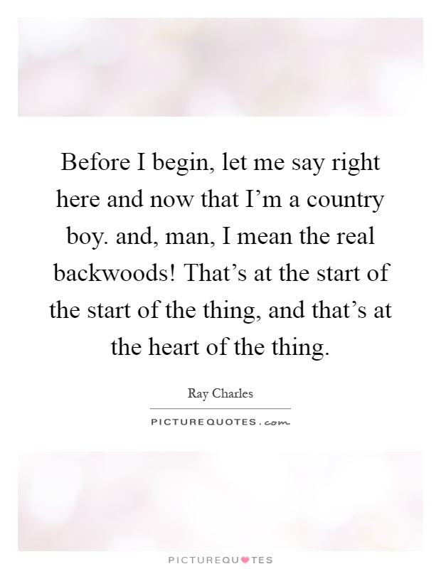 Before I begin, let me say right here and now that I'm a country boy. and, man, I mean the real backwoods! That's at the start of the start of the thing, and that's at the heart of the thing Picture Quote #1