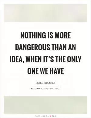 Nothing is more dangerous than an idea, when it’s the only one we have Picture Quote #1