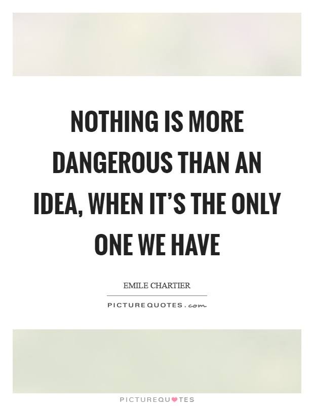 Nothing is more dangerous than an idea, when it's the only one we have Picture Quote #1
