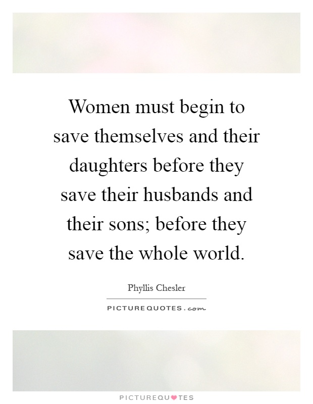 Women must begin to save themselves and their daughters before they save their husbands and their sons; before they save the whole world Picture Quote #1