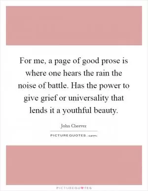 For me, a page of good prose is where one hears the rain the noise of battle. Has the power to give grief or universality that lends it a youthful beauty Picture Quote #1