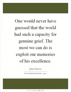 One would never have guessed that the world had such a capacity for genuine grief. The most we can do is exploit our memories of his excellence Picture Quote #1