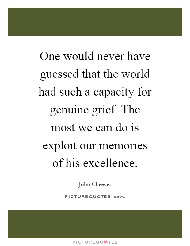 One would never have guessed that the world had such a capacity for genuine grief. The most we can do is exploit our memories of his excellence Picture Quote #1