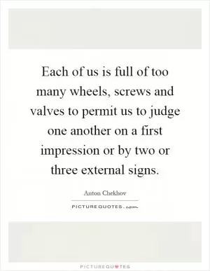 Each of us is full of too many wheels, screws and valves to permit us to judge one another on a first impression or by two or three external signs Picture Quote #1