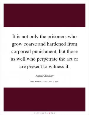 It is not only the prisoners who grow coarse and hardened from corporeal punishment, but those as well who perpetrate the act or are present to witness it Picture Quote #1