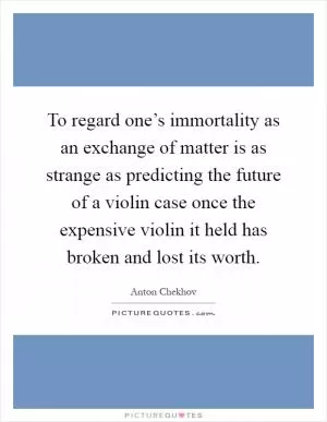 To regard one’s immortality as an exchange of matter is as strange as predicting the future of a violin case once the expensive violin it held has broken and lost its worth Picture Quote #1