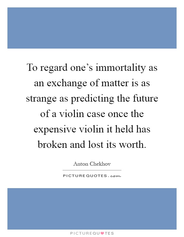 To regard one's immortality as an exchange of matter is as strange as predicting the future of a violin case once the expensive violin it held has broken and lost its worth Picture Quote #1