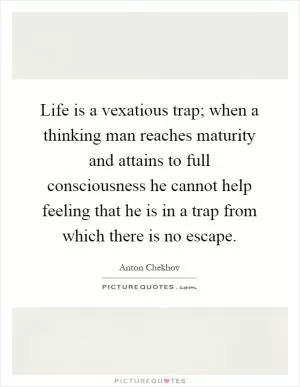 Life is a vexatious trap; when a thinking man reaches maturity and attains to full consciousness he cannot help feeling that he is in a trap from which there is no escape Picture Quote #1