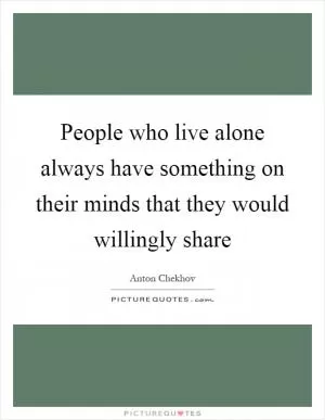 People who live alone always have something on their minds that they would willingly share Picture Quote #1