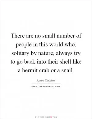 There are no small number of people in this world who, solitary by nature, always try to go back into their shell like a hermit crab or a snail Picture Quote #1