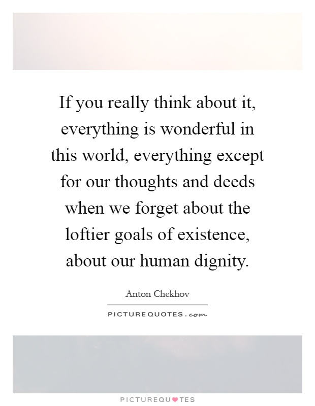 If you really think about it, everything is wonderful in this world, everything except for our thoughts and deeds when we forget about the loftier goals of existence, about our human dignity Picture Quote #1