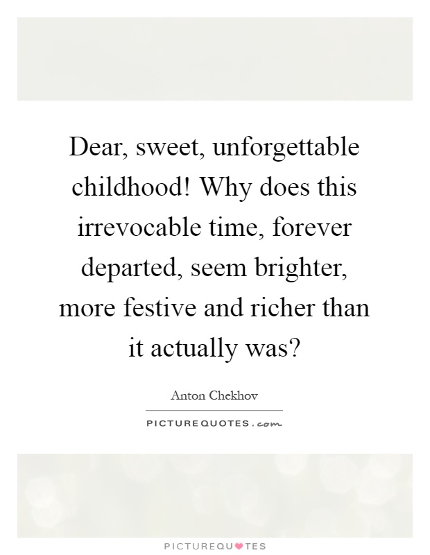 Dear, sweet, unforgettable childhood! Why does this irrevocable time, forever departed, seem brighter, more festive and richer than it actually was? Picture Quote #1