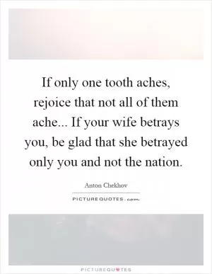 If only one tooth aches, rejoice that not all of them ache... If your wife betrays you, be glad that she betrayed only you and not the nation Picture Quote #1