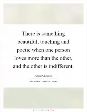 There is something beautiful, touching and poetic when one person loves more than the other, and the other is indifferent Picture Quote #1