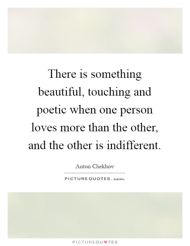 There is something beautiful, touching and poetic when one person loves more than the other, and the other is indifferent Picture Quote #1
